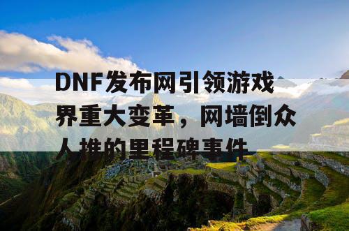 DNF发布网引领游戏界重大变革，网墙倒众人推的里程碑事件