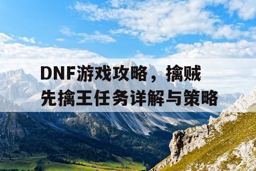 DNF游戏攻略，擒贼先擒王任务详解与策略