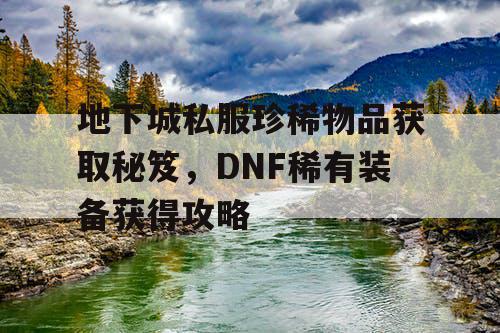 地下城私服珍稀物品获取秘笈	，DNF稀有装备获得攻略