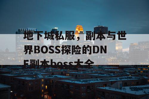 地下城私服	，副本与世界BOSS探险的DNF副本boss大全