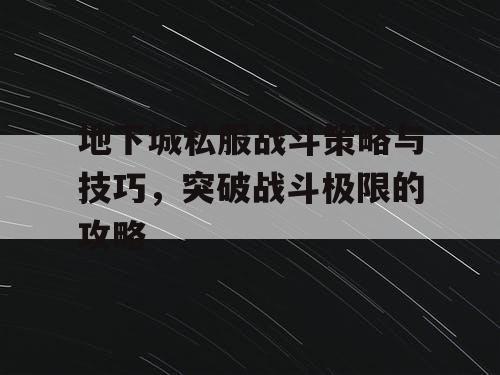 地下城私服战斗策略与技巧	，突破战斗极限的攻略