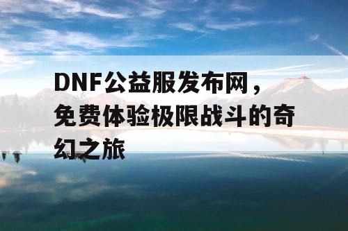 DNF公益服发布网，免费体验极限战斗的奇幻之旅