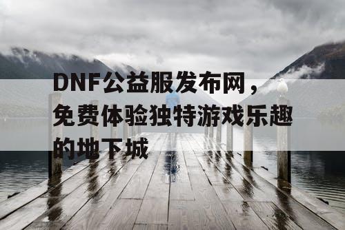 DNF公益服发布网，免费体验独特游戏乐趣的地下城