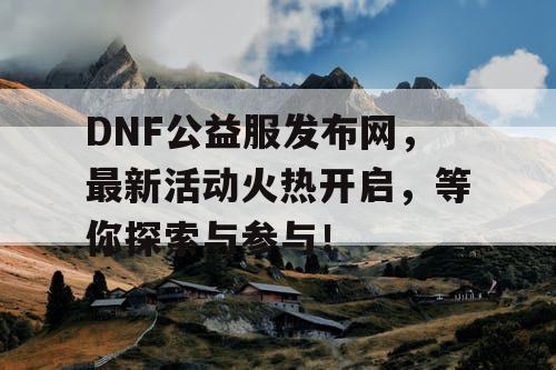 DNF公益服发布网，最新活动火热开启，等你探索与参与！