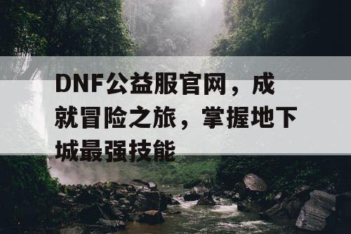 DNF公益服官网，成就冒险之旅	，掌握地下城最强技能