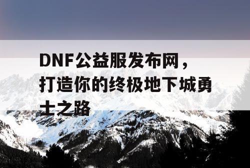 DNF公益服发布网	，打造你的终极地下城勇士之路