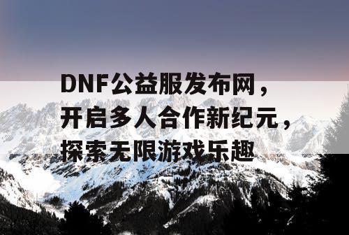 DNF公益服发布网，开启多人合作新纪元，探索无限游戏乐趣