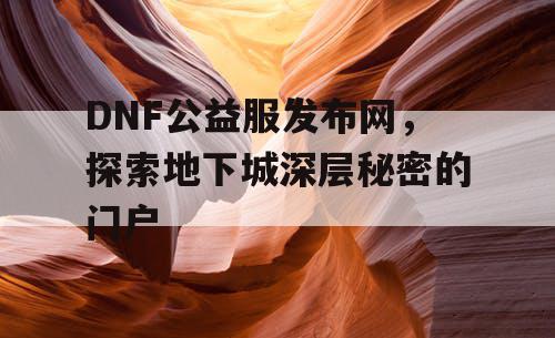 DNF公益服发布网，探索地下城深层秘密的门户