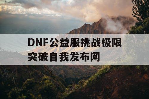 DNF公益服挑战极限突破自我发布网