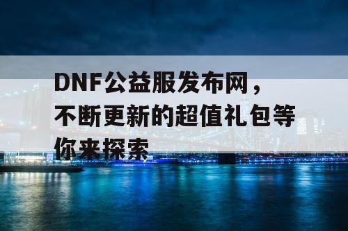 DNF公益服发布网，不断更新的超值礼包等你来探索