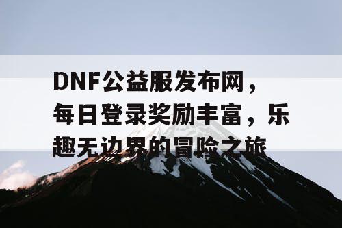 DNF公益服发布网，每日登录奖励丰富	，乐趣无边界的冒险之旅