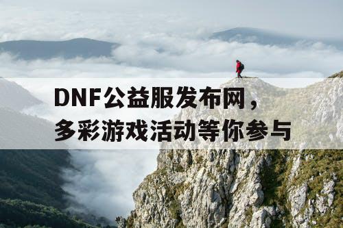 DNF公益服发布网，多彩游戏活动等你参与