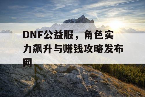 DNF公益服，角色实力飙升与赚钱攻略发布网