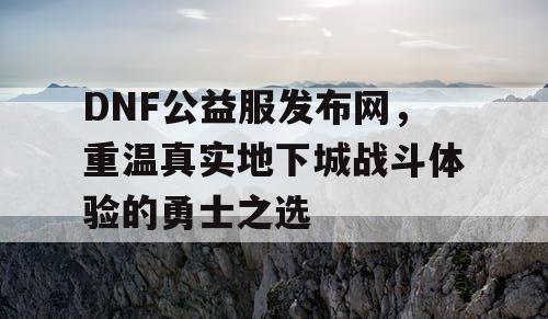 DNF公益服发布网，重温真实地下城战斗体验的勇士之选