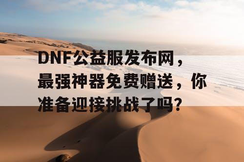 DNF公益服发布网，最强神器免费赠送	，你准备迎接挑战了吗？