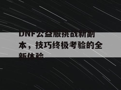 DNF公益服挑战新副本，技巧终极考验的全新体验