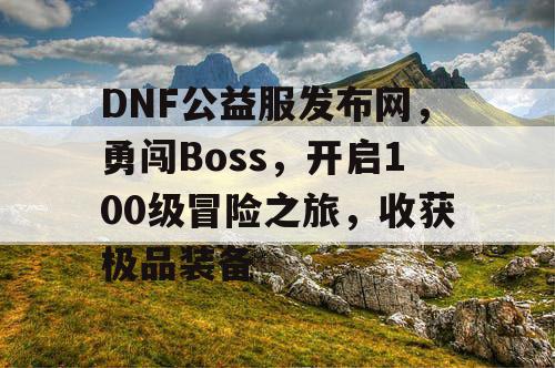 DNF公益服发布网，勇闯Boss，开启100级冒险之旅	，收获极品装备