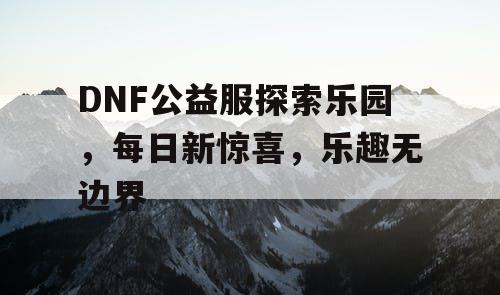 DNF公益服探索乐园，每日新惊喜，乐趣无边界