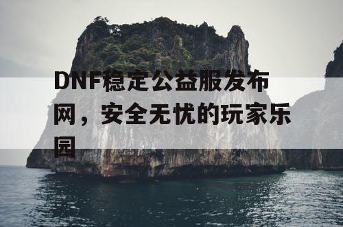 DNF稳定公益服发布网	，安全无忧的玩家乐园