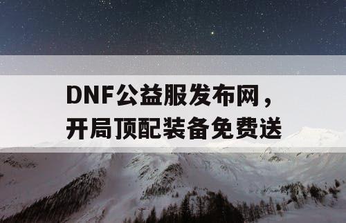 DNF公益服发布网	，开局顶配装备免费送