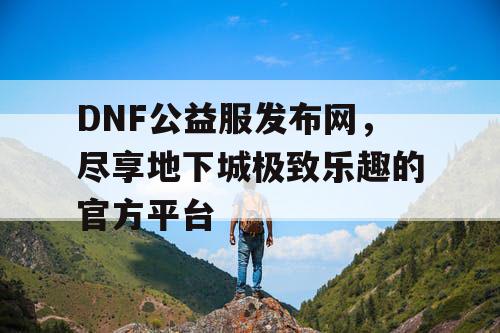 DNF公益服发布网	，尽享地下城极致乐趣的官方平台