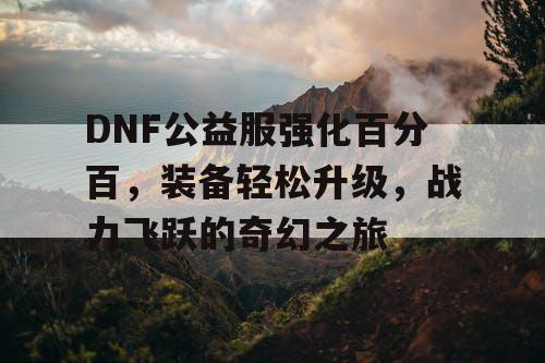 DNF公益服强化百分百	，装备轻松升级，战力飞跃的奇幻之旅