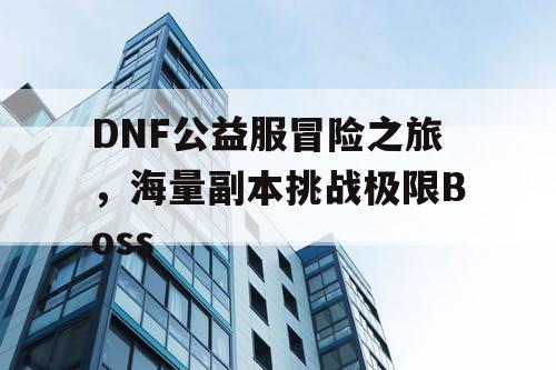 DNF公益服冒险之旅，海量副本挑战极限Boss