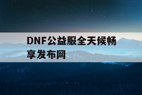 DNF公益服全天候畅享发布网