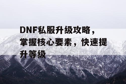 DNF私服升级攻略，掌握核心要素	，快速提升等级