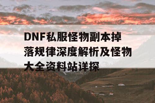 DNF私服怪物副本掉落规律深度解析及怪物大全资料站详探