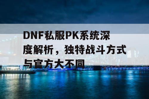 DNF私服PK系统深度解析，独特战斗方式与官方大不同