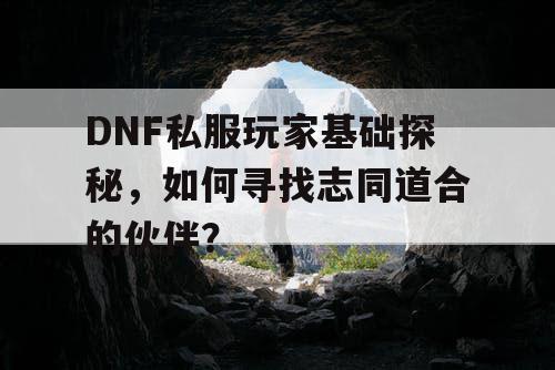 DNF私服玩家基础探秘，如何寻找志同道合的伙伴？