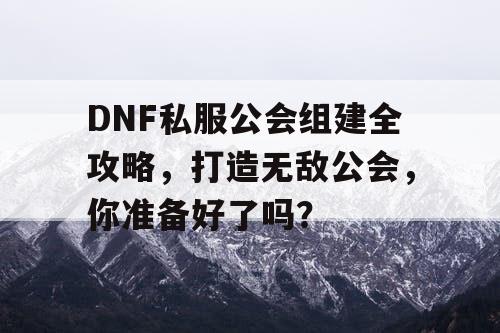 DNF私服公会组建全攻略	，打造无敌公会，你准备好了吗？