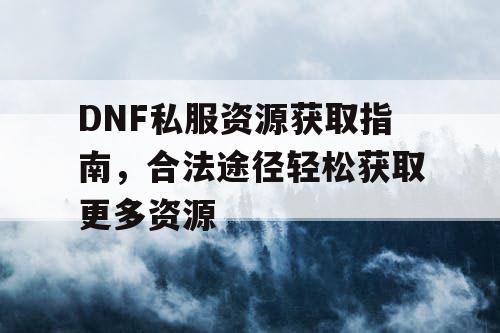 DNF私服资源获取指南，合法途径轻松获取更多资源