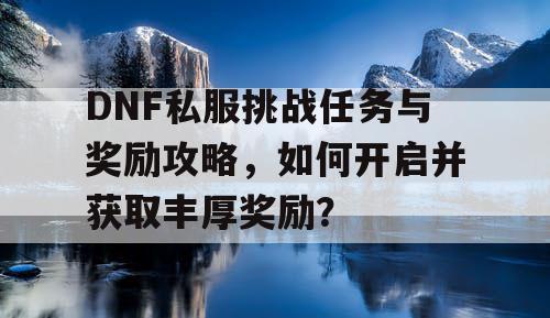 DNF私服挑战任务与奖励攻略，如何开启并获取丰厚奖励？