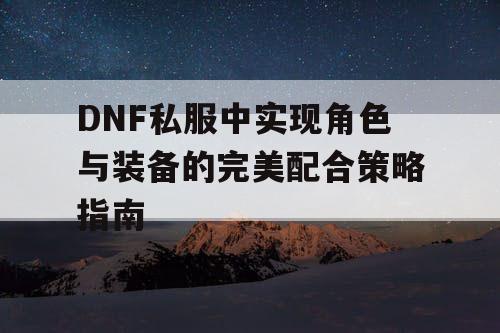 DNF私服中实现角色与装备的完美配合策略指南