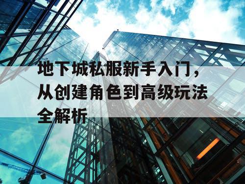 地下城私服新手入门	，从创建角色到高级玩法全解析