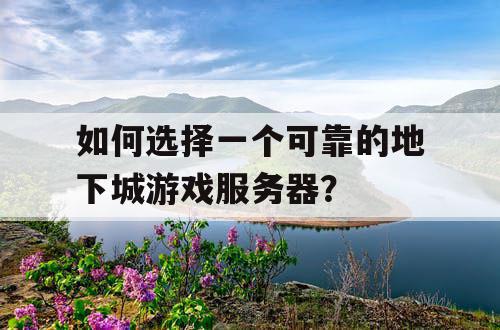 如何选择一个可靠的地下城游戏服务器？