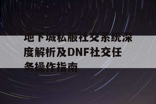 地下城私服社交系统深度解析及DNF社交任务操作指南