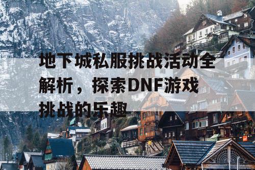 地下城私服挑战活动全解析	，探索DNF游戏挑战的乐趣