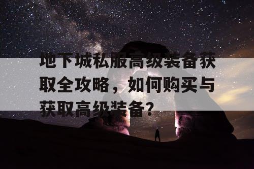 地下城私服高级装备获取全攻略	，如何购买与获取高级装备？