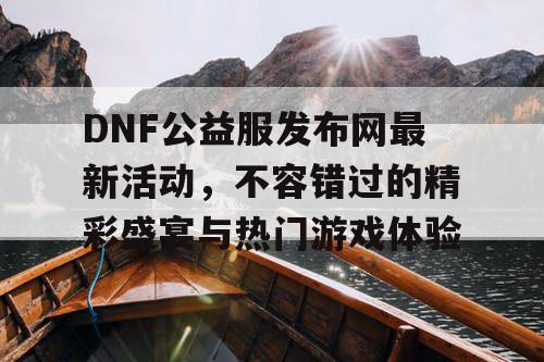 DNF公益服发布网最新活动	，不容错过的精彩盛宴与热门游戏体验