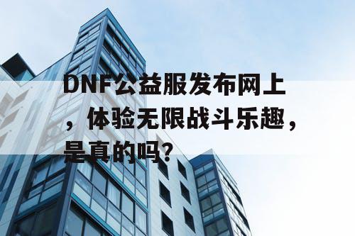 DNF公益服发布网上，体验无限战斗乐趣	，是真的吗？