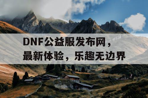 DNF公益服发布网	，最新体验，乐趣无边界