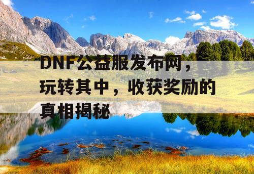 DNF公益服发布网	，玩转其中，收获奖励的真相揭秘