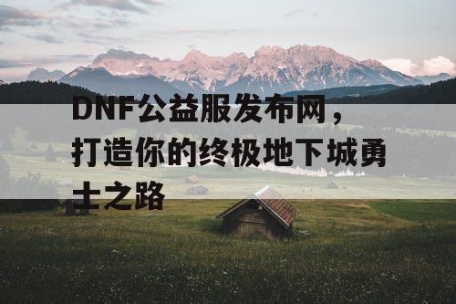 DNF公益服发布网，打造你的终极地下城勇士之路