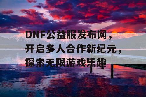 DNF公益服发布网，开启多人合作新纪元，探索无限游戏乐趣