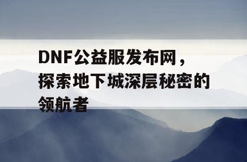 DNF公益服发布网，探索地下城深层秘密的领航者