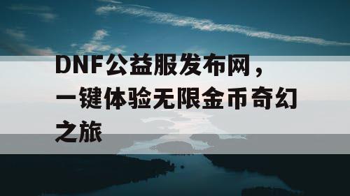 DNF公益服发布网，一键体验无限金币奇幻之旅