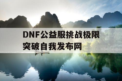 DNF公益服挑战极限突破自我发布网